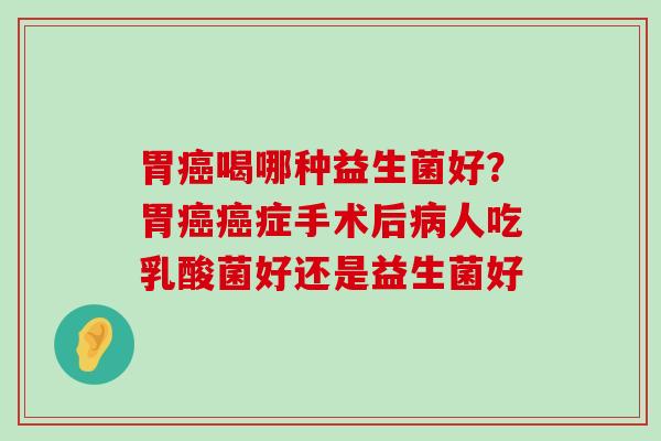 胃喝哪种益生菌好?胃症手术后人吃乳酸菌好还是益生菌好 胃喝哪种益生菌好?胃症手术后人吃乳酸菌好还是益生菌好