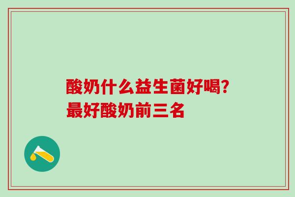 酸奶什么益生菌好喝？最好酸奶前三名