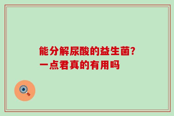 能分解尿酸的益生菌？一点君真的有用吗