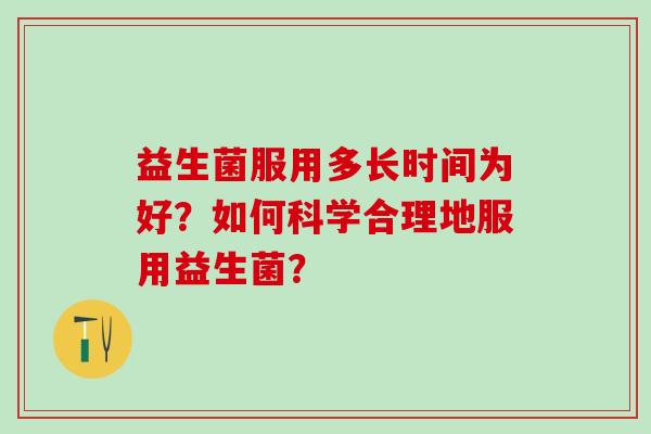 益生菌服用多长时间为好?如何科学合理地服用益生菌? 益生菌服用多长时间为好?如何科学合理地服用益生菌?