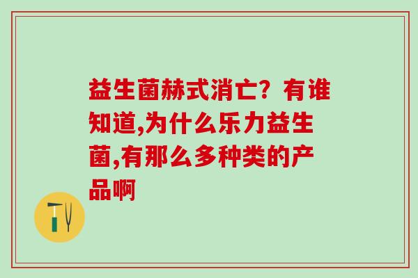 益生菌赫式消亡?有谁知道,为什么乐力益生菌,有那么多种类的产品啊 益生菌赫式消亡?有谁知道,为什么乐力益生菌,有那么多种类的产品啊