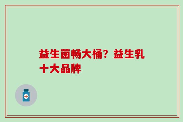 益生菌畅大桶？益生乳十大品牌