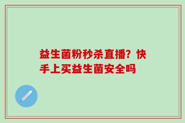 益生菌粉秒杀直播？快手上买益生菌安全吗