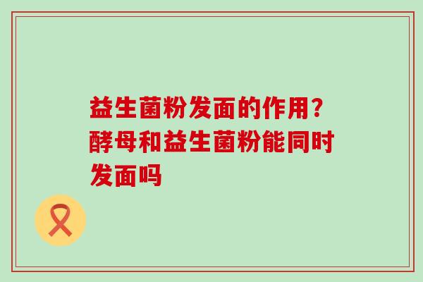 益生菌粉发面的作用？酵母和益生菌粉能同时发面吗