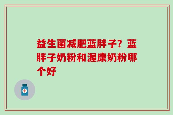 益生菌减肥蓝胖子？蓝胖子奶粉和渥康奶粉哪个好