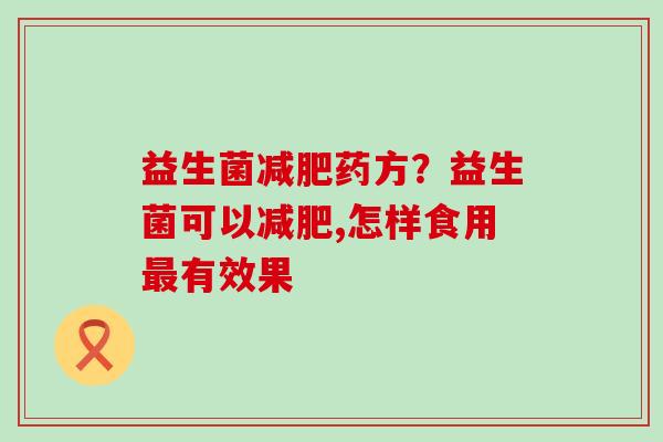 益生菌药方?益生菌可以,怎样食用有效果 益生菌药方?益生菌可以,怎样食用有效果