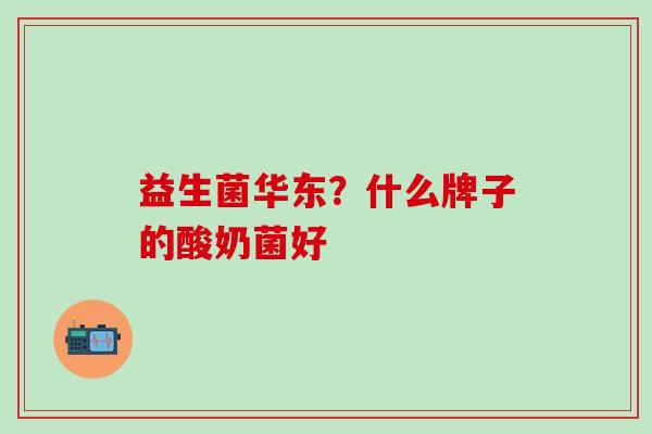 益生菌华东?什么牌子的酸奶菌好 益生菌华东?什么牌子的酸奶菌好