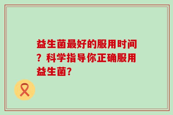 益生菌最好的服用时间？科学指导你正确服用益生菌？