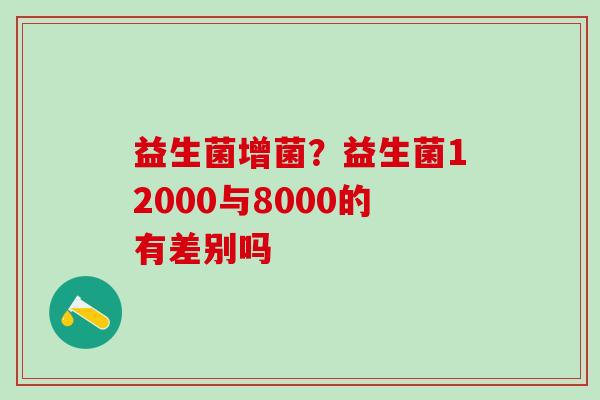 益生菌增菌？益生菌12000与8000的有差别吗