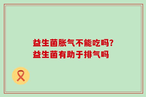 益生菌胀气不能吃吗？益生菌有助于排气吗
