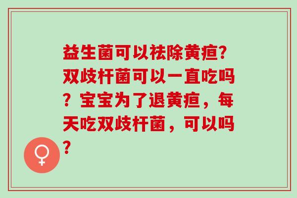 益生菌可以祛除黄疸？双歧杆菌可以一直吃吗？宝宝为了退黄疸，每天吃双歧杆菌，可以吗？