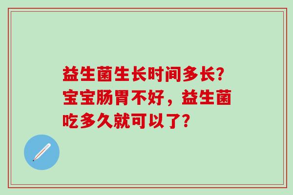 益生菌生长时间多长?宝宝肠胃不好,益生菌吃多久就可以了? 益生菌生长时间多长?宝宝肠胃不好,益生菌吃多久就可以了?