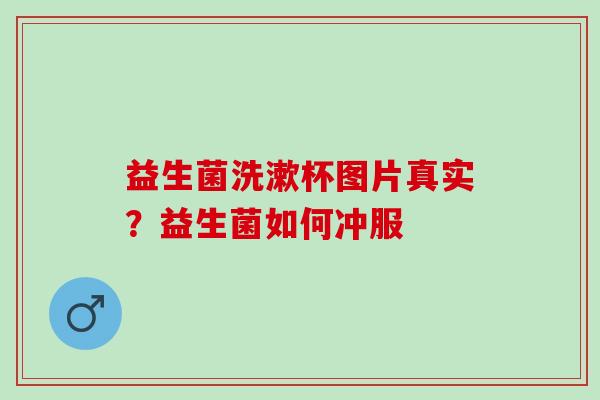 益生菌洗漱杯图片真实？益生菌如何冲服