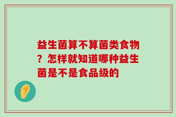 益生菌算不算菌类食物？怎样就知道哪种益生菌是不是食品级的