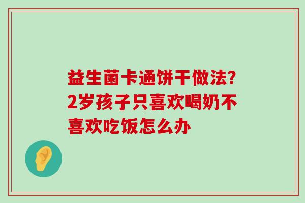 益生菌卡通饼干做法？2岁孩子只喜欢喝奶不喜欢吃饭怎么办