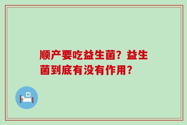 顺产要吃益生菌?益生菌到底有没有作用? 顺产要吃益生菌?益生菌到底有没有作用?