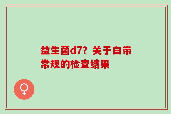 益生菌d7？关于白带常规的检查结果