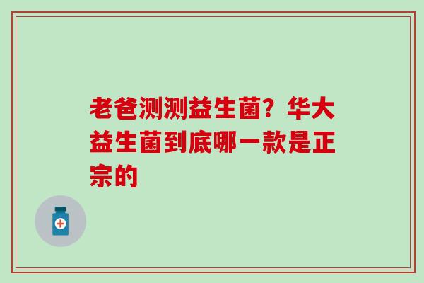 老爸测测益生菌？华大益生菌到底哪一款是正宗的