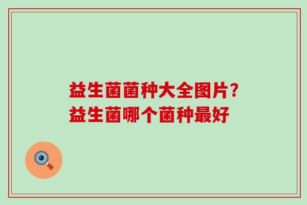 益生菌菌种大全图片？益生菌哪个菌种最好