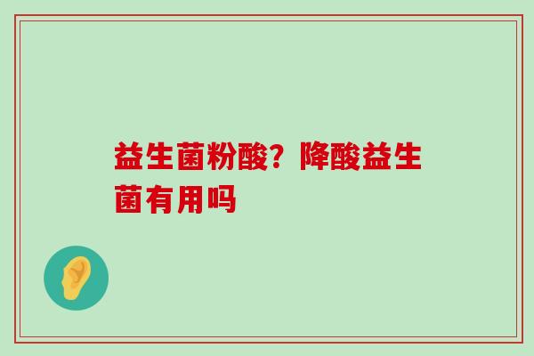 益生菌粉酸?降酸益生菌有用吗 益生菌粉酸?降酸益生菌有用吗