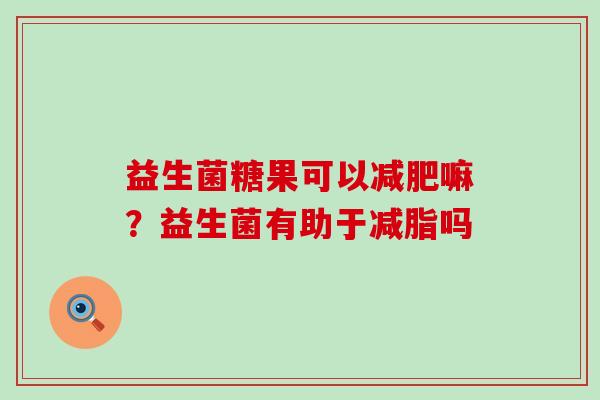 益生菌糖果可以减肥嘛？益生菌有助于减脂吗