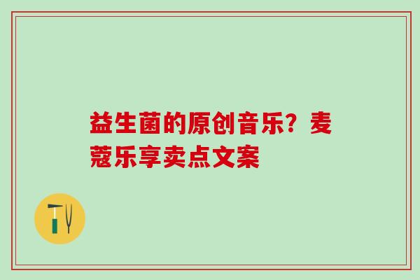 益生菌的原创音乐？麦蔻乐享卖点文案