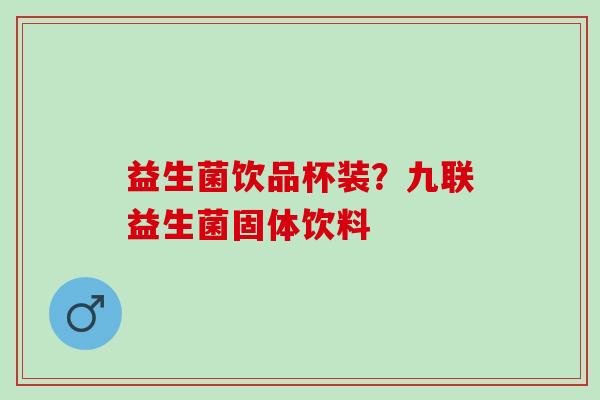 益生菌饮品杯装？九联益生菌固体饮料