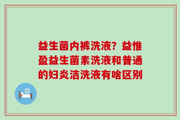 益生菌内裤洗液？益惟盈益生菌素洗液和普通的妇炎洁洗液有啥区别