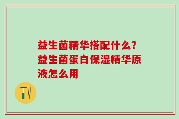 益生菌精华搭配什么？益生菌蛋白保湿精华原液怎么用