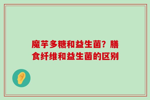 魔芋多糖和益生菌？膳食纤维和益生菌的区别
