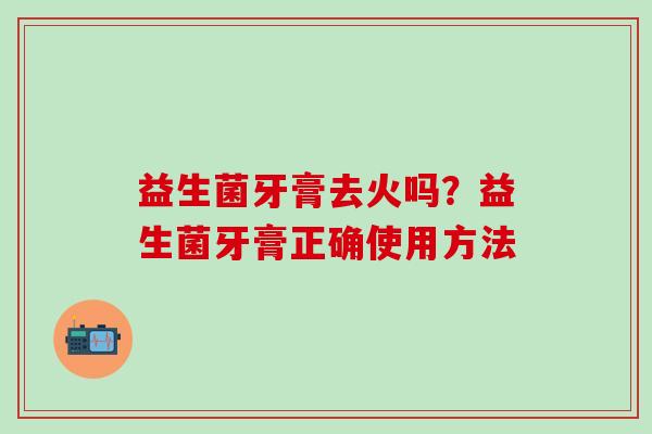 益生菌牙膏去火吗？益生菌牙膏正确使用方法