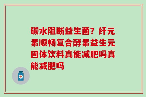 碳水阻断益生菌？纤元素顺畅复合酵素益生元固体饮料真能减肥吗真能减肥吗