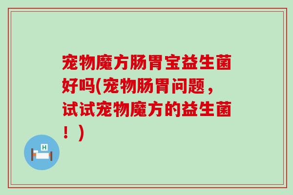 宠物魔方肠胃宝益生菌好吗(宠物肠胃问题，试试宠物魔方的益生菌！)