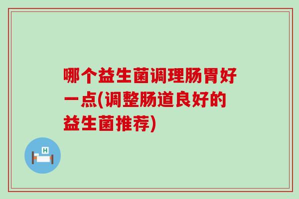 哪个益生菌调理肠胃好一点(调整肠道良好的益生菌推荐)