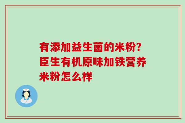 有添加益生菌的米粉？臣生有机原味加铁营养米粉怎么样