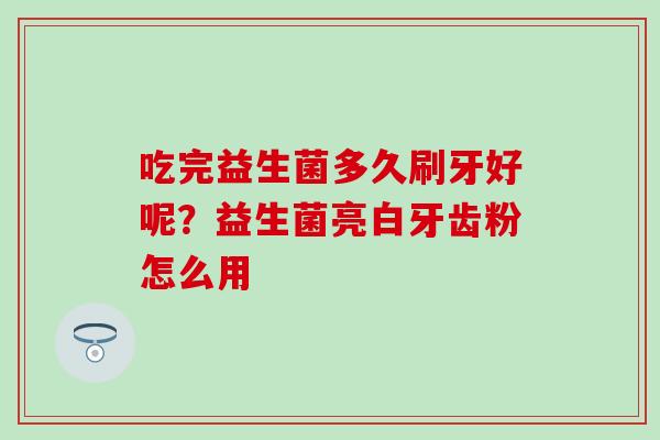 吃完益生菌多久刷牙好呢？益生菌亮白牙齿粉怎么用