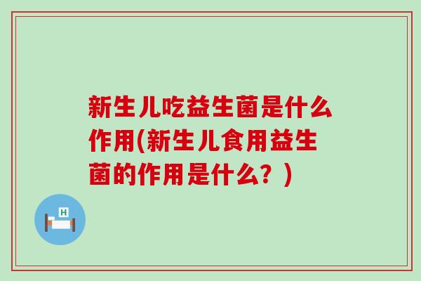 新生儿吃益生菌是什么作用(新生儿食用益生菌的作用是什么？)