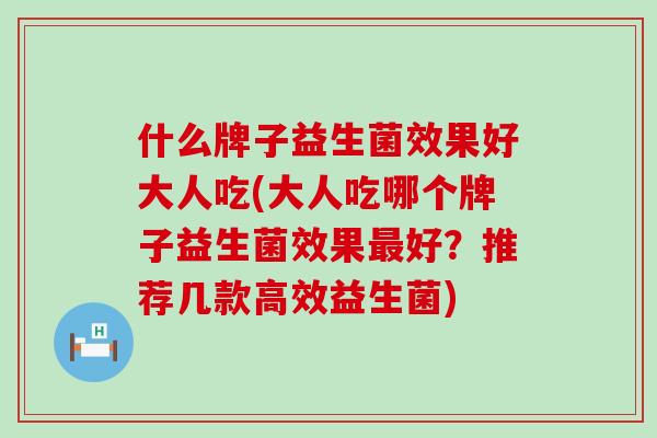 什么牌子益生菌效果好大人吃(大人吃哪个牌子益生菌效果最好？推荐几款高效益生菌)