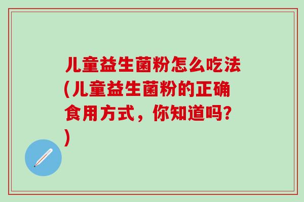 儿童益生菌粉怎么吃法(儿童益生菌粉的正确食用方式,你知道吗?) 儿童益生菌粉怎么吃法(儿童益生菌粉的正确食用方式,你知道吗?)