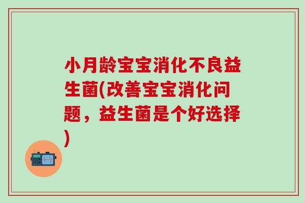 小月龄宝宝消化不良益生菌(改善宝宝消化问题，益生菌是个好选择)