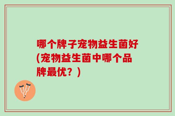 哪个牌子宠物益生菌好(宠物益生菌中哪个品牌最优？)