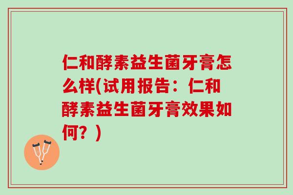 仁和酵素益生菌牙膏怎么样(试用报告：仁和酵素益生菌牙膏效果如何？)