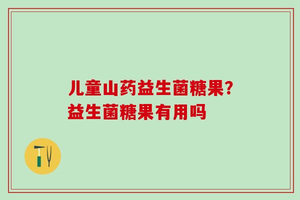 儿童山药益生菌糖果？益生菌糖果有用吗