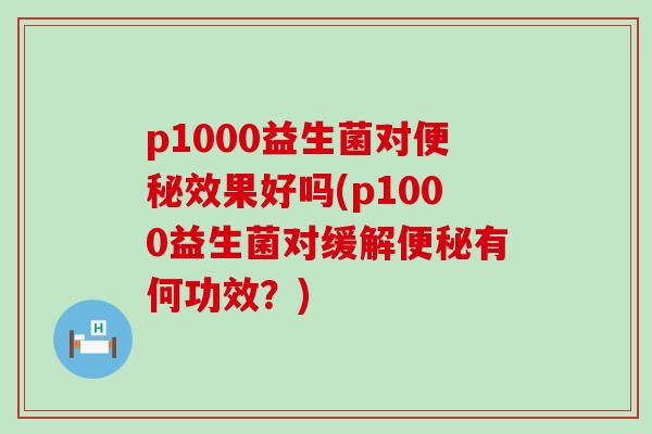 p1000益生菌对便秘效果好吗(p1000益生菌对缓解便秘有何功效？)
