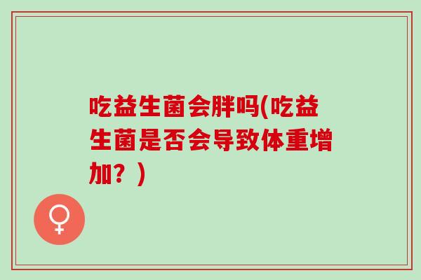 吃益生菌会胖吗(吃益生菌是否会导致体重增加？)