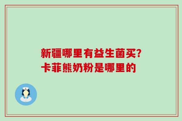 新疆哪里有益生菌买？卡菲熊奶粉是哪里的