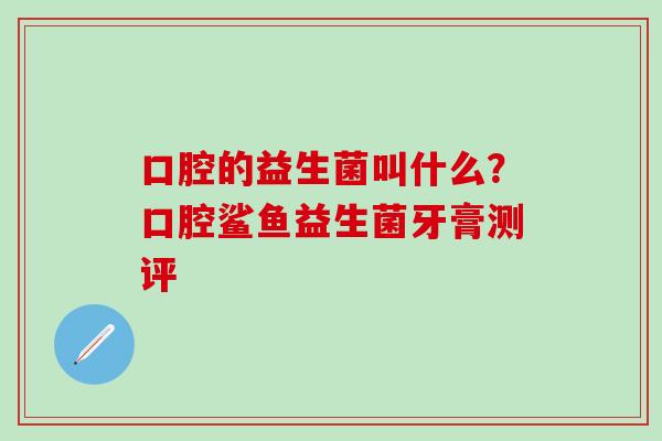 口腔的益生菌叫什么？口腔鲨鱼益生菌牙膏测评