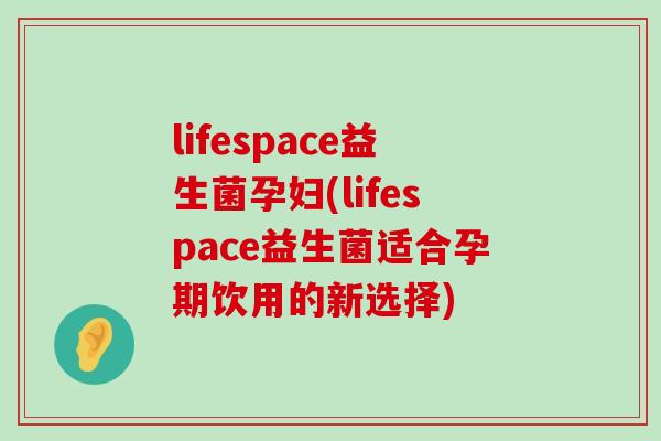 lifespace益生菌孕妇(lifespace益生菌适合孕期饮用的新选择)