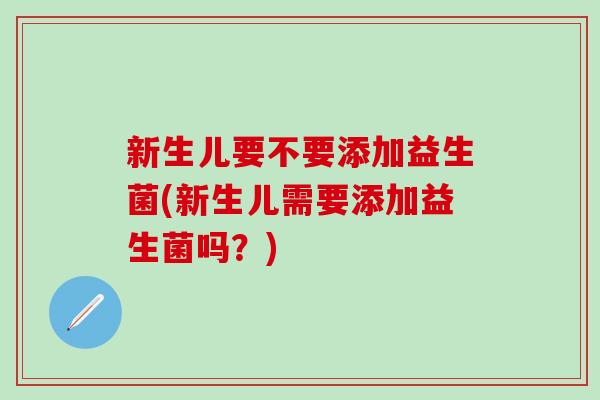 新生儿要不要添加益生菌(新生儿需要添加益生菌吗？)