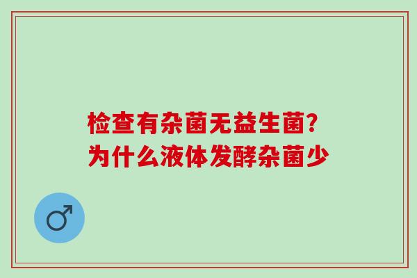 检查有杂菌无益生菌？为什么液体发酵杂菌少
